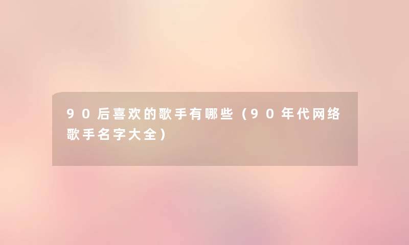 90后喜欢的歌手有哪些（90年代网络歌手名字大全）