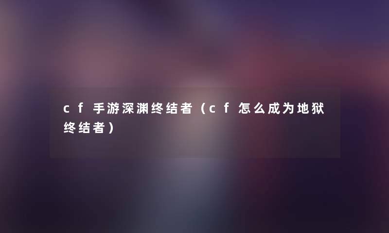 cf手游深渊终结者（cf怎么成为地狱终结者）