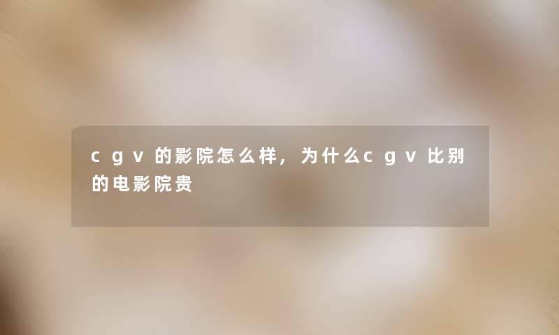 cgv的影院怎么样,为什么cgv比别的电影院贵