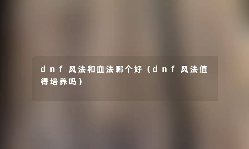 dnf风法和血法哪个好（dnf风法培养吗）