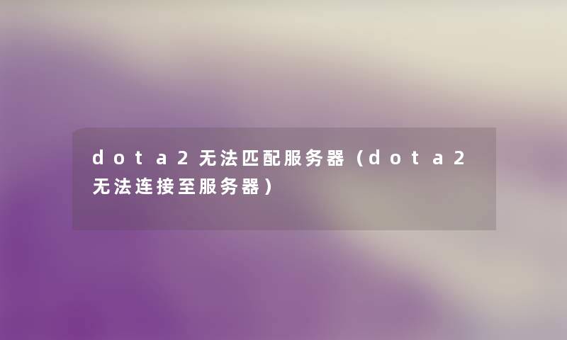 dota2无法匹配服务器（dota2无法连接至服务器）