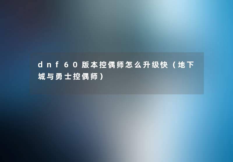 dnf60版本控偶师怎么升级快（地下城与勇士控偶师）