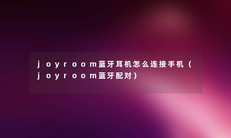 joyroom蓝牙耳机怎么连接手机（joyroom蓝牙配对）