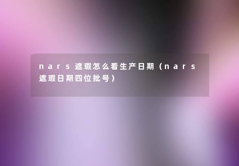 nars遮瑕怎么看生产日期（nars遮瑕日期四位批号）