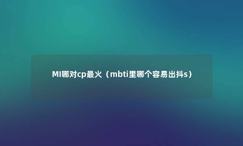 MI哪对cp火（mbti里哪个容易出抖s）