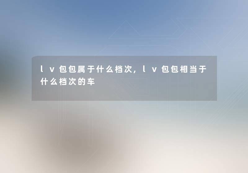 lv包包属于什么档次,lv包包相当于什么档次的车