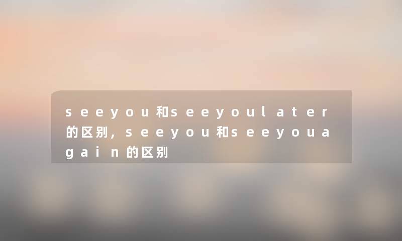 seeyou和seeyoulater的区别,seeyou和seeyouagain的区别