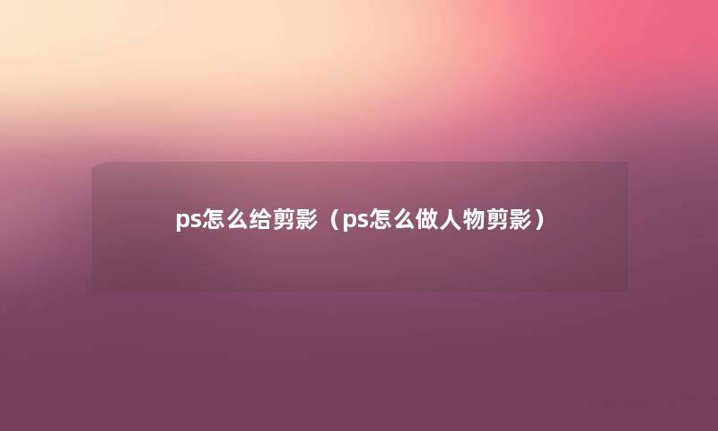 ps怎么给剪影（ps怎么做人物剪影）