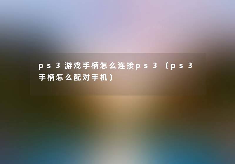 ps3游戏手柄怎么连接ps3（ps3手柄怎么配对手机）