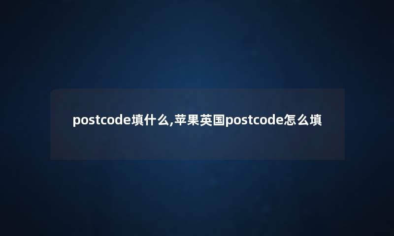 postcode填什么,苹果英国postcode怎么填