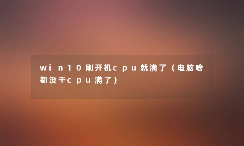 win10刚开机cpu就满了（电脑啥都没干cpu满了）