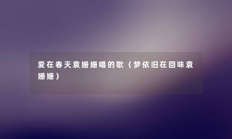 爱在春天袁姗姗唱的歌（梦依旧在回味袁姗姗）