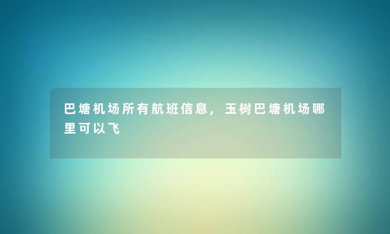 巴塘机场所有航班信息,玉树巴塘机场哪里可以飞