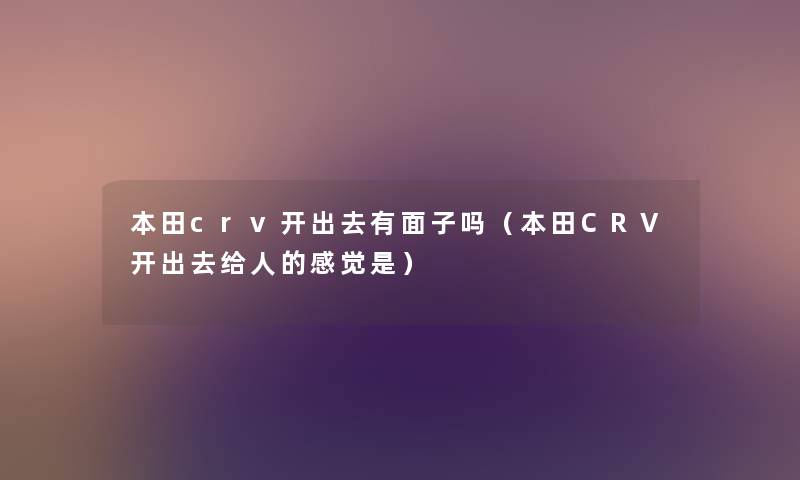 本田crv开出去有面子吗（本田CRV开出去给人的感觉是）