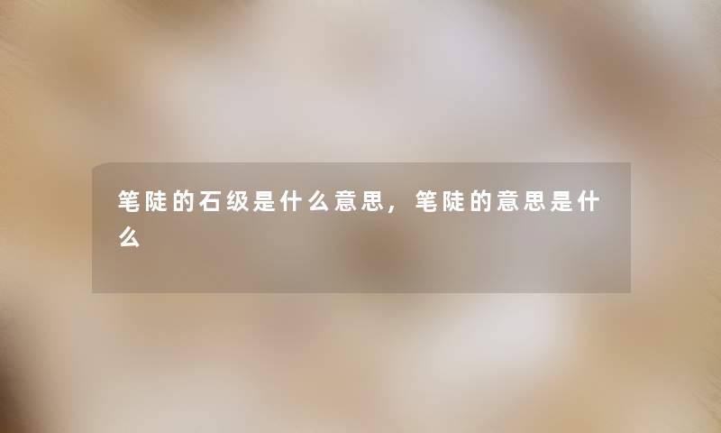 笔陡的石级是什么意思,笔陡的意思是什么