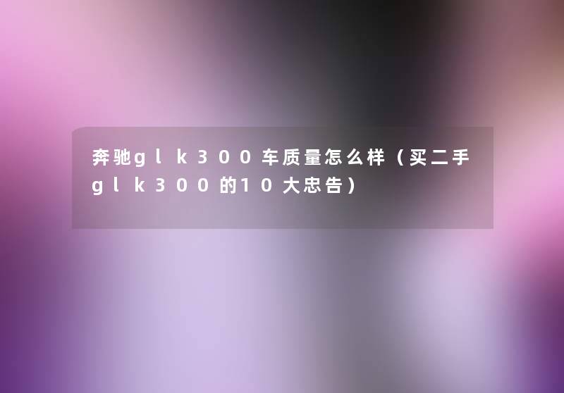 奔驰glk300车质量怎么样（买二手glk300的10大忠告）