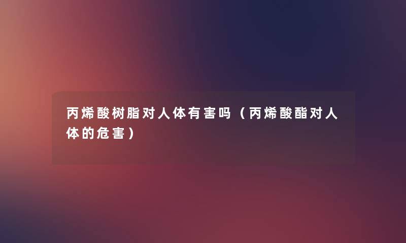 丙烯酸树脂对人体有害吗（丙烯酸酯对人体的危害）