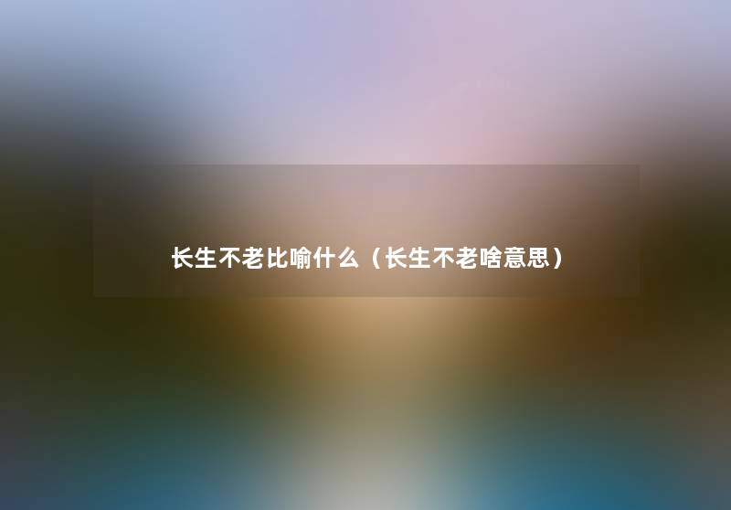 长生不老比喻什么（长生不老啥意思）