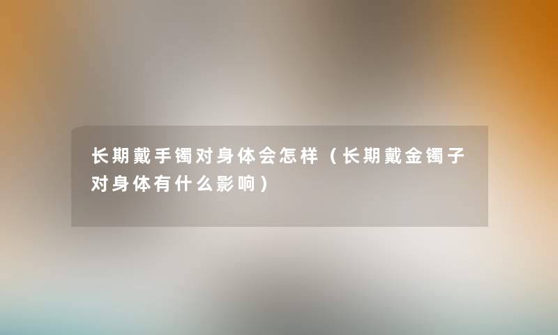 长期戴手镯对身体会怎样（长期戴金镯子对身体有什么影响）