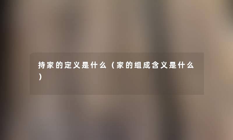 持家的定义是什么（家的组成含义是什么）