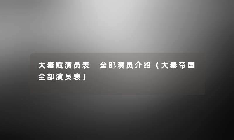 大秦赋演员表 整理的演员介绍（大秦帝国整理的演员表）