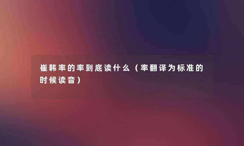 崔韩率的率到底读什么（率翻译为标准的时候读音）