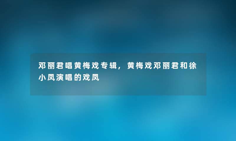 邓丽君唱黄梅戏专辑,黄梅戏邓丽君和徐小凤演唱的戏凤