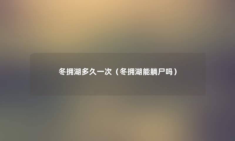 冬拥湖多久一次（冬拥湖能躺尸吗）