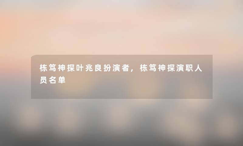 栋笃神探叶兆良扮演者,栋笃神探演职人员名单