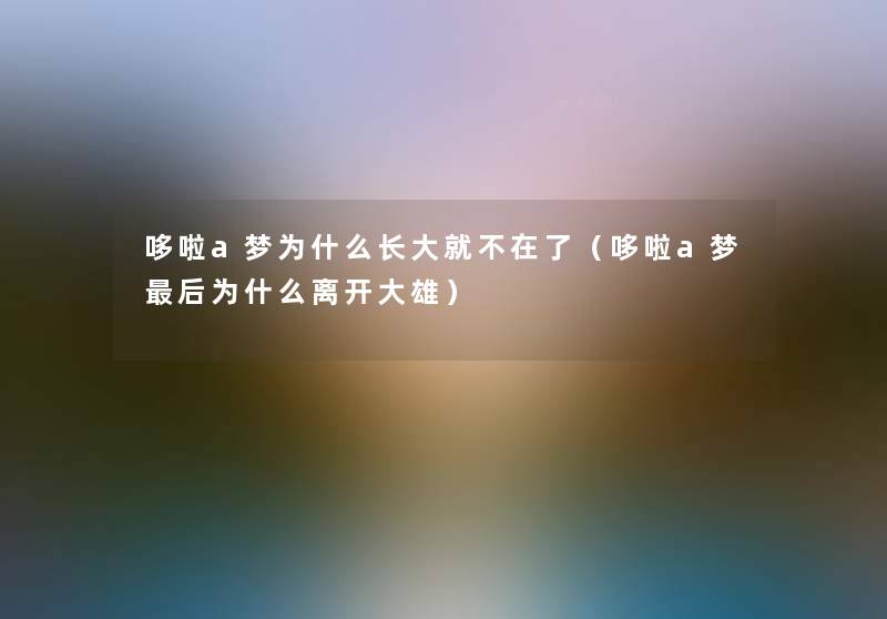 哆啦a梦为什么长大就不在了（哆啦a梦这里要说为什么离开大雄）