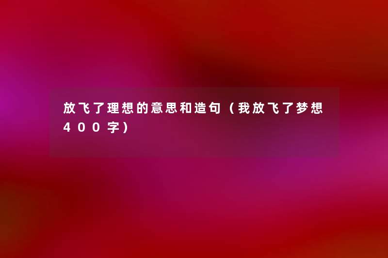 放飞了理想的意思和造句（我放飞了梦想400字）