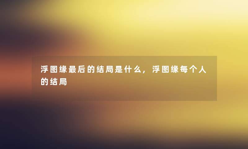 浮图缘这里要说的结局是什么,浮图缘每个人的结局