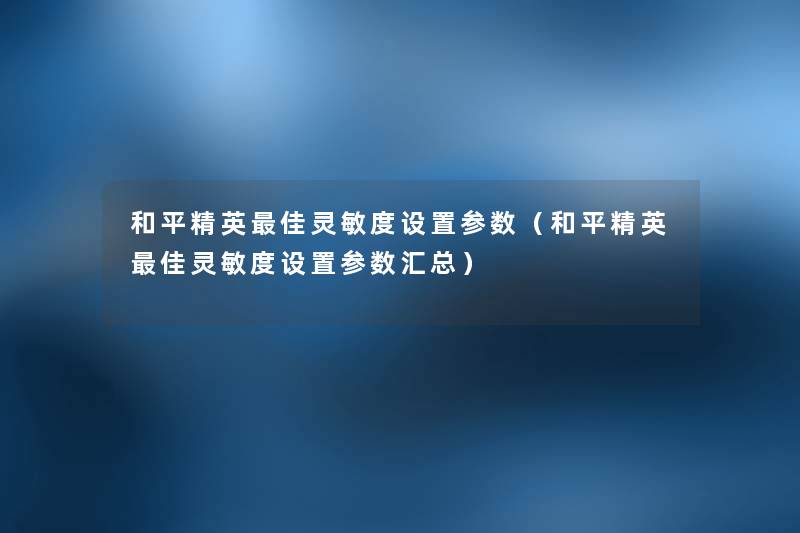 和平精英理想灵敏度设置参数（和平精英理想灵敏度设置参数汇总）