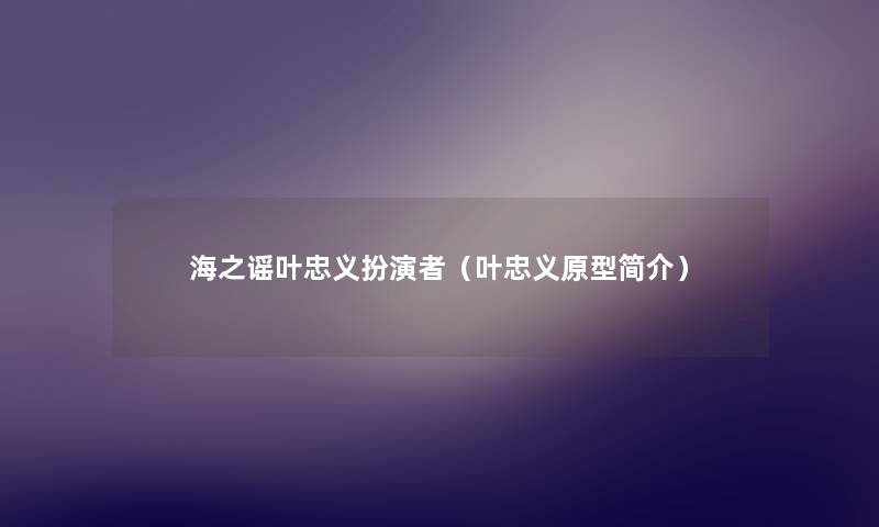 海之谣叶忠义扮演者（叶忠义原型简介）