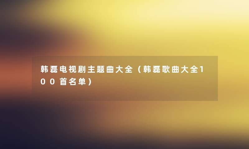 韩磊电视剧主题曲大全（韩磊歌曲大全几首名单）