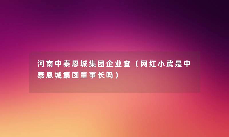 河南中泰恩城集团企业查（网红小武是中泰恩城集团董事长想象中哈吗）