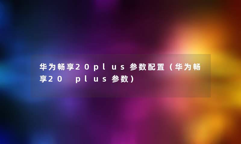 华为畅享20plus参数配置（华为畅享20 plus参数）