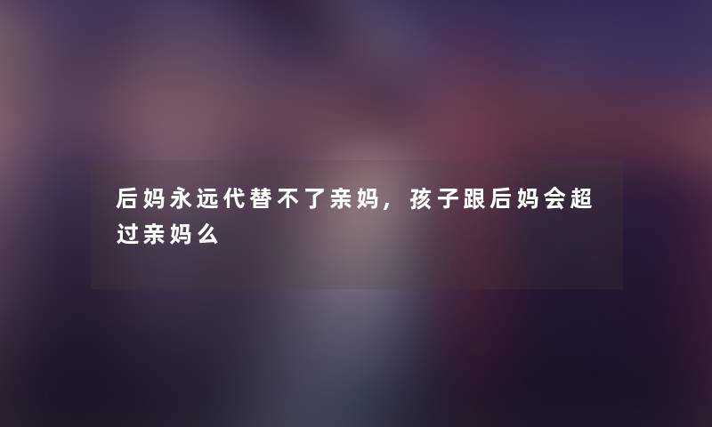 后妈永远代替不了亲妈,孩子跟后妈会超过亲妈么