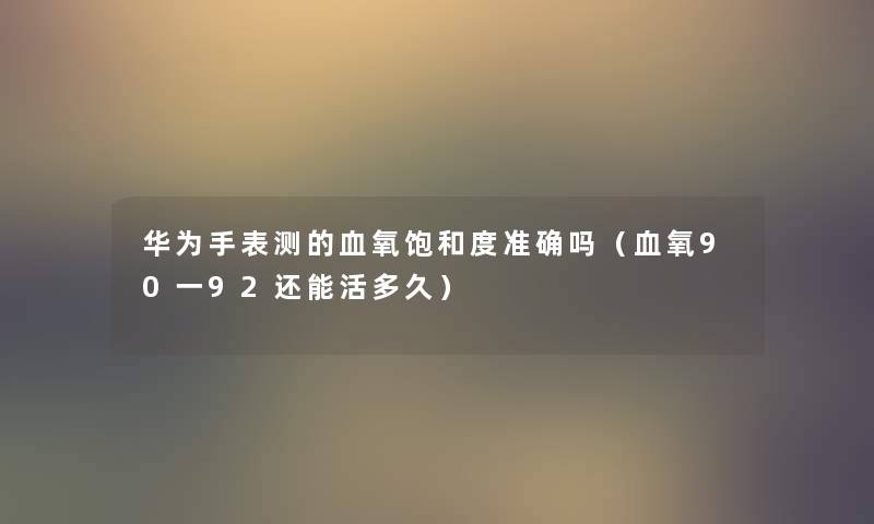 华为手表测的血氧饱和度准确吗（血氧90一92还能活多久）