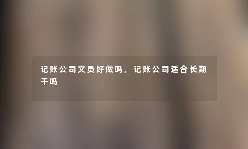 记账公司文员好做吗,记账公司适合长期干吗