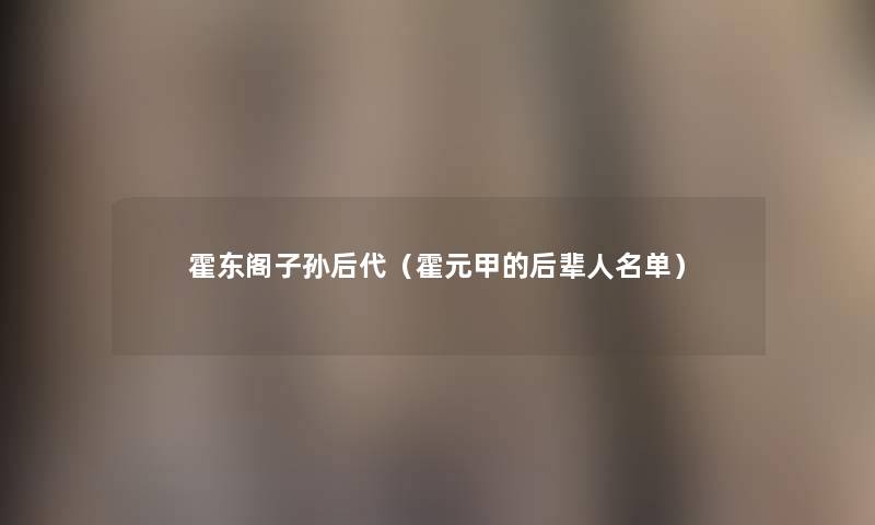 霍东阁子孙后代（霍元甲的后辈人名单）