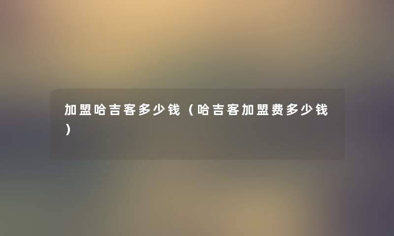 加盟哈吉客多少钱（哈吉客加盟费多少钱）