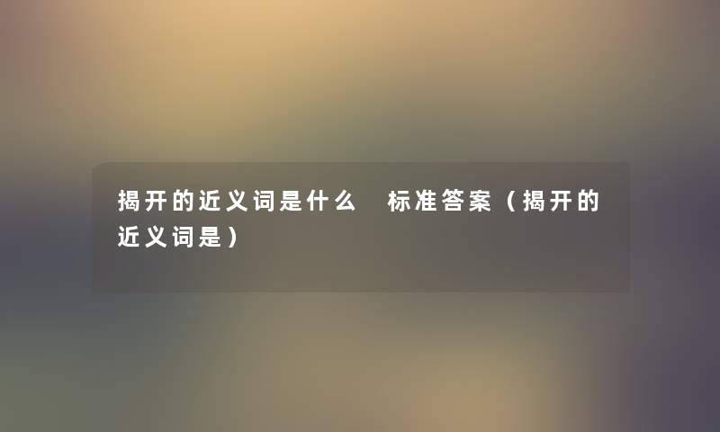 揭开的近义词是什么 标准答案（揭开的近义词是）