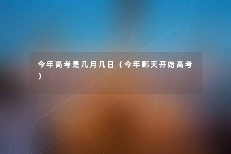 今年高考是几月几日（今年哪天开始高考）