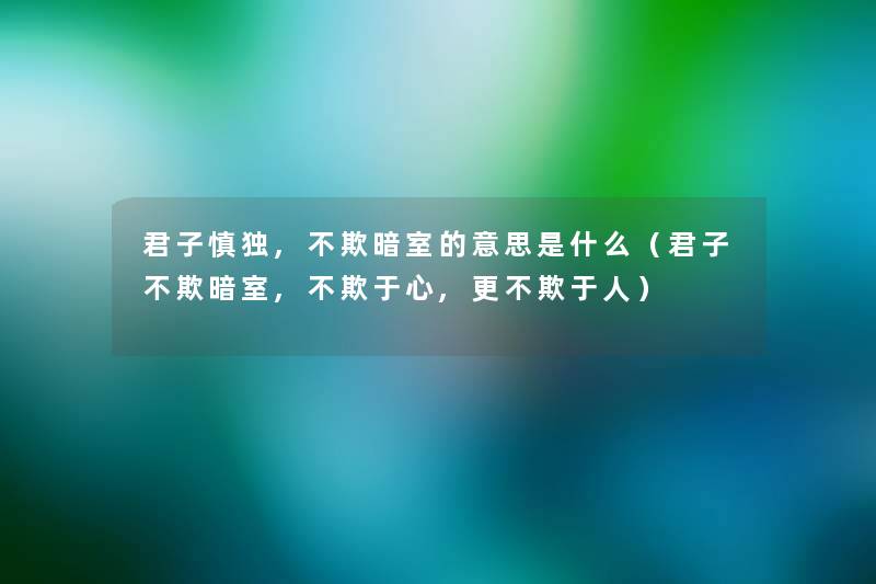 君子慎独,不欺暗室的意思是什么（君子不欺暗室,不欺于心,更不欺于人）