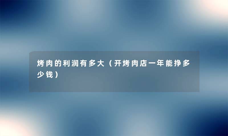 烤肉的利润有多大（开烤肉店一年能挣多少钱）