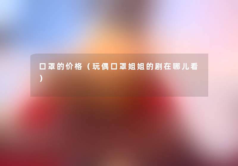 口罩的价格（玩偶口罩姐姐的剧在哪儿看）