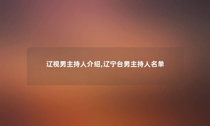 辽视男主持人介绍,辽宁台男主持人名单