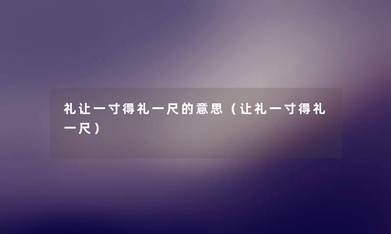 礼让一寸得礼一尺的意思（让礼一寸得礼一尺）