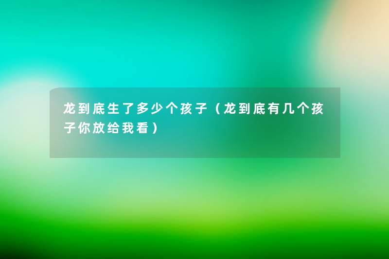 龙到底生了多少个孩子（龙到底有几个孩子你放给我看）